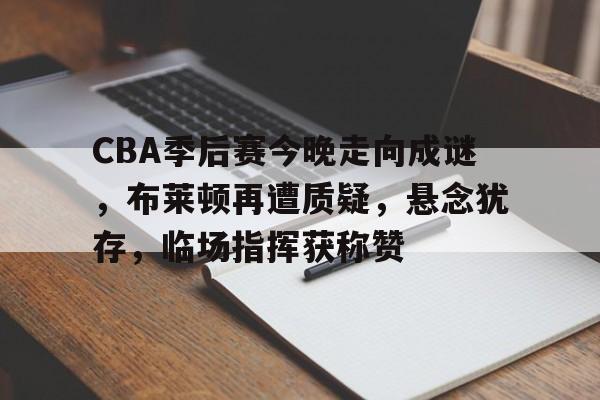 爱游戏app-关于CBA季后赛今晚走向成谜，布莱顿再遭质疑，悬念犹存，临场指挥获称赞的信息