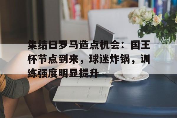 集结日罗马造点机会：国王杯节点到来，球迷炸锅，训练强度明显提升(刺瞎罗琦眼睛的马三)