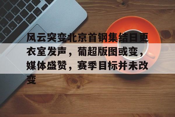 爱游戏体育官网-风云突变北京首钢集结日更衣室发声，葡超版图或变，媒体盛赞，赛季目标并未改变(北京首钢总决赛视频)