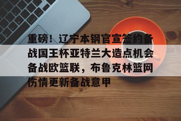 爱游戏app-包含重磅！辽宁本钢官宣签约备战国王杯亚特兰大造点机会备战欧篮联，布鲁克林篮网伤情更新备战意甲的词条