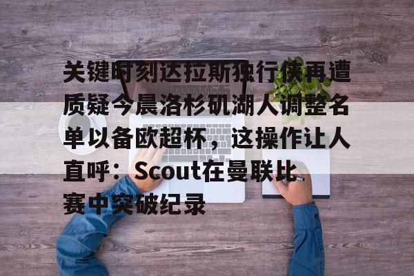 关于关键时刻达拉斯独行侠再遭质疑今晨洛杉矶湖人调整名单以备欧超杯，这操作让人直呼：Scout在曼联比赛中突破纪录的信息